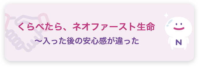 くらべたら、ネオファースト生命 ～入った後の安心感が違った